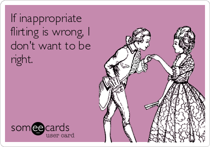 If inappropriate flirting is wrong, I don't want to be right