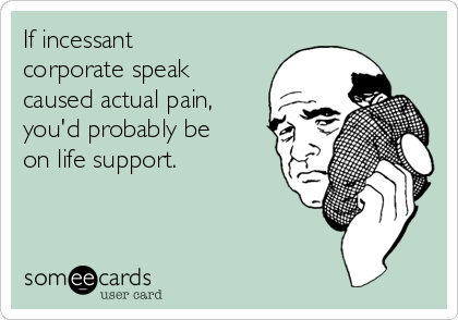 If incessant
corporate speak
caused actual pain,
you'd probably be 
on life support.