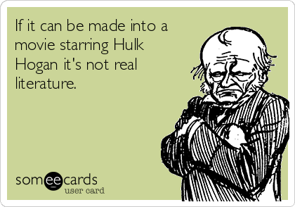 If it can be made into a
movie starring Hulk
Hogan it's not real
literature.