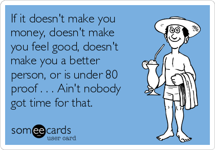 If it doesn't make you
money, doesn't make
you feel good, doesn't
make you a better
person, or is under 80
proof . . . Ain't nobody
got time for that.