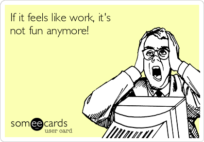 If it feels like work, it's
not fun anymore!