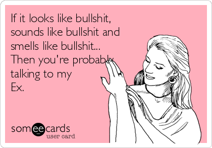 If it looks like bullshit,
sounds like bullshit and
smells like bullshit...
Then you're probably
talking to my
Ex.