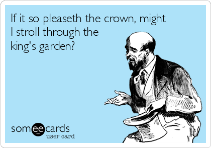 If it so pleaseth the crown, might
I stroll through the
king's garden?