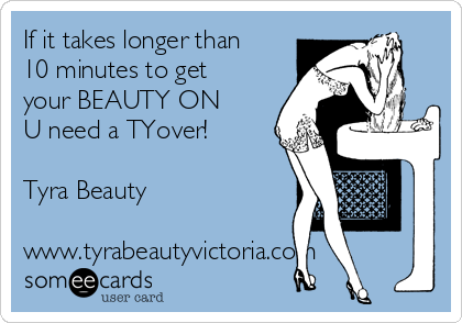 If it takes longer than
10 minutes to get
your BEAUTY ON
U need a TYover!

Tyra Beauty

www.tyrabeautyvictoria.com