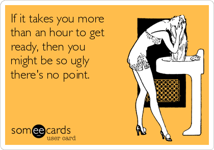 If it takes you more
than an hour to get
ready, then you
might be so ugly
there's no point.