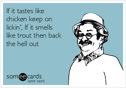 If it tastes like
chicken keep on
lickin', If it smells
like trout then back
the hell out