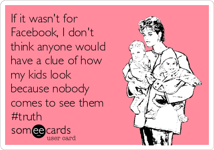 If it wasn't for
Facebook, I don't
think anyone would
have a clue of how
my kids look
because nobody
comes to see them
#truth 