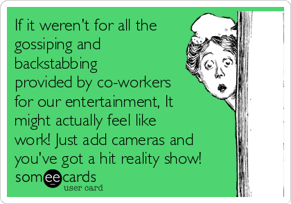 If it weren't for all the
gossiping and
backstabbing
provided by co-workers
for our entertainment, It
might actually feel like
work! Just add cameras and
you've got a hit reality show!