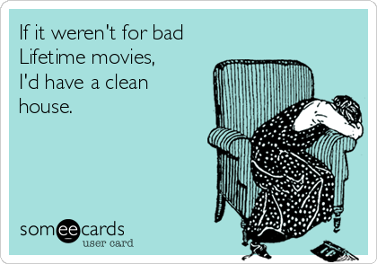 If it weren't for bad
Lifetime movies,
I'd have a clean
house. 