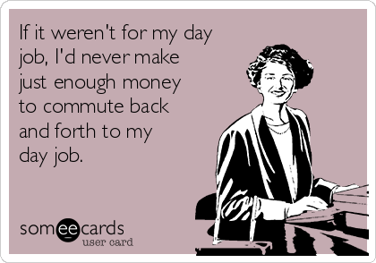 If it weren't for my day
job, I'd never make
just enough money
to commute back
and forth to my
day job.