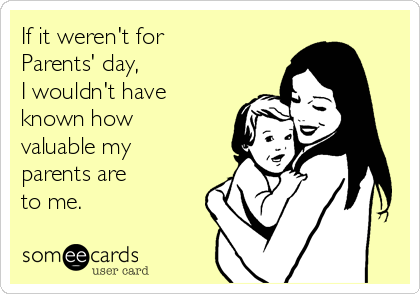 If it weren't for 
Parents' day, 
I wouldn't have
known how
valuable my
parents are 
to me.