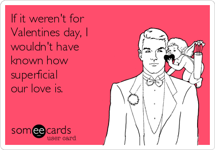 If it weren't for
Valentines day, I
wouldn't have
known how
superficial
our love is.