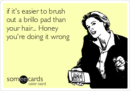 if it's easier to brush
out a brillo pad than
your hair... Honey
you're doing it wrong
