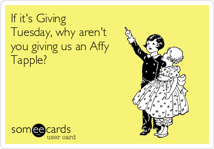 If it's Giving
Tuesday, why aren't
you giving us an Affy
Tapple?