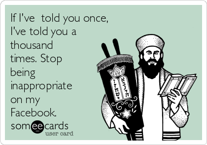 If I've  told you once,
I've told you a
thousand
times. Stop
being
inappropriate
on my
Facebook.