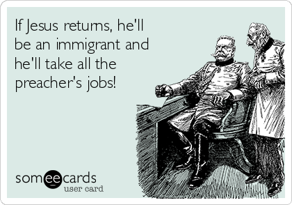 If Jesus returns, he'll
be an immigrant and
he'll take all the
preacher's jobs!