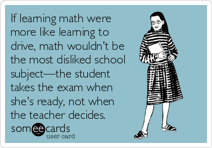 If learning math were
more like learning to
drive, math wouldn't be
the most disliked school
subject—the student
takes the exam when
she's ready, not when
the teacher decides.