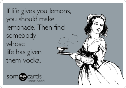 If life gives you lemons,
you should make
lemonade. Then find 
somebody
whose
life has given
them vodka.