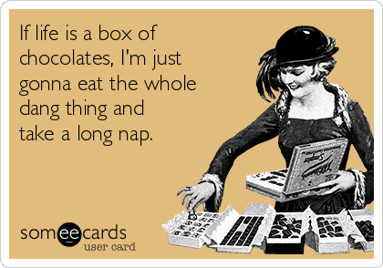 If life is a box of
chocolates, I'm just
gonna eat the whole
dang thing and
take a long nap. 