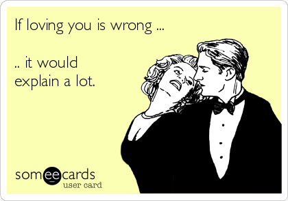 If loving you is wrong ...

.. it would
explain a lot.