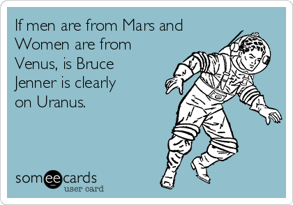 If men are from Mars and
Women are from
Venus, is Bruce
Jenner is clearly
on Uranus.  