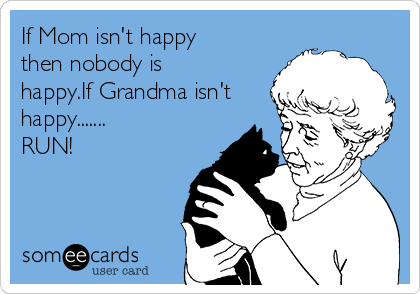 If Mom isn't happy
then nobody is
happy.If Grandma isn't
happy.......
RUN! 