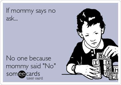 If mommy says no
ask...




No one because
mommy said "No"