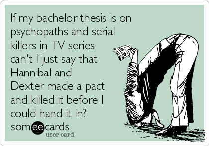 If my bachelor thesis is on
psychopaths and serial
killers in TV series
can't I just say that
Hannibal and
Dexter made a pact
and killed it before I
could hand it in?