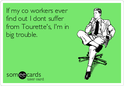 If my co workers ever
find out I dont suffer
from Tourette's, I'm in
big trouble.