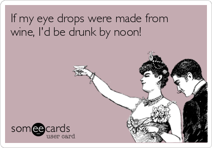 If my eye drops were made from
wine, I'd be drunk by noon!