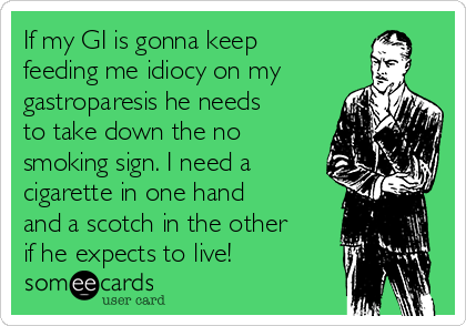 If my GI is gonna keep
feeding me idiocy on my
gastroparesis he needs
to take down the no
smoking sign. I need a
cigarette in one hand
and a scotch in the other
if he expects to live!