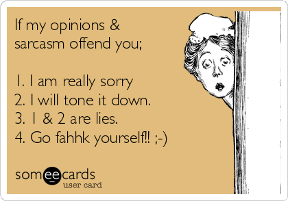 If my opinions &
sarcasm offend you;

1. I am really sorry 
2. I will tone it down. 
3. 1 & 2 are lies. 
4. Go fahhk yourself!! ;-)