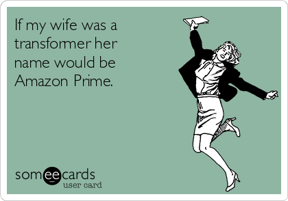 If my wife was a
transformer her
name would be
Amazon Prime.