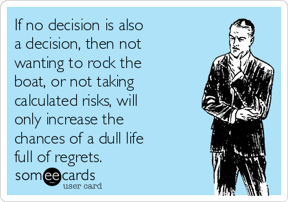 If no decision is also 
a decision, then not
wanting to rock the
boat, or not taking
calculated risks, will
only increase the
chances of a dull life 
full of regrets.