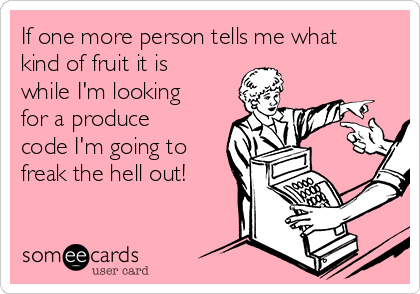 If one more person tells me what
kind of fruit it is
while I'm looking
for a produce
code I'm going to
freak the hell out! 