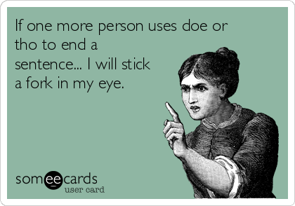 If one more person uses doe or
tho to end a
sentence... I will stick
a fork in my eye. 