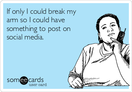 If only I could break my
arm so I could have
something to post on
social media. 