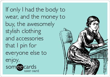 If only I had the body to
wear, and the money to
buy, the awesomely
stylish clothing
and accessories
that I pin for
everyone else to
enjoy.