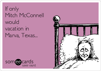 If only 
Mitch McConnell
would
vacation in
Marva, Texas...
