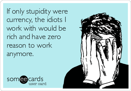 If only stupidity were
currency, the idiots I
work with would be
rich and have zero
reason to work
anymore. 
