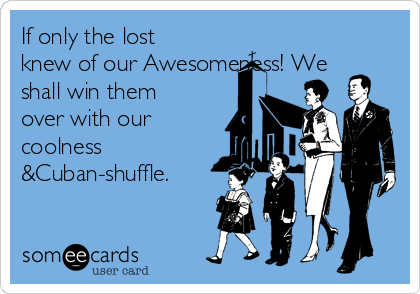 If only the lost
knew of our Awesomeness! We
shall win them
over with our
coolness
&Cuban-shuffle. 