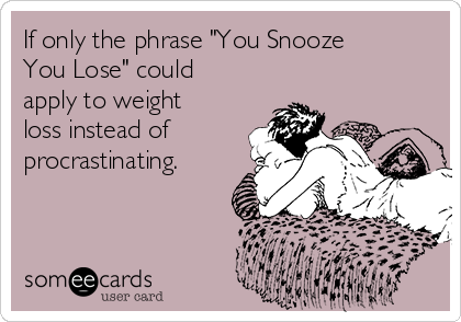 If only the phrase "You Snooze
You Lose" could
apply to weight
loss instead of
procrastinating.