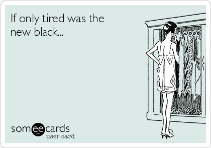 If only tired was the
new black...