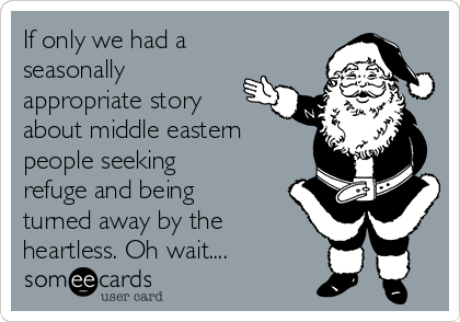 If only we had a
seasonally 
appropriate story
about middle eastern
people seeking
refuge and being
turned away by the
heartless. Oh wait....