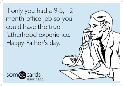 If only you had a 9-5, 12
month office job so you
could have the true
fatherhood experience. 
Happy Father's day.