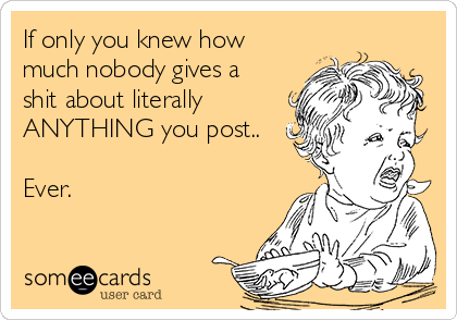 If only you knew how
much nobody gives a
shit about literally
ANYTHING you post..

Ever.