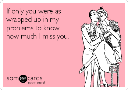 If only you were as
wrapped up in my
problems to know
how much I miss you. 