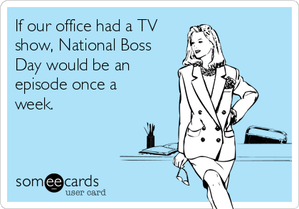 If our office had a TV 
show, National Boss
Day would be an
episode once a
week.