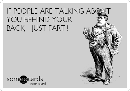 IF PEOPLE ARE TALKING ABOUT
YOU BEHIND YOUR
BACK,   JUST FART !