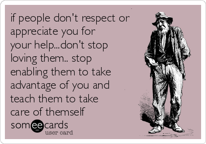 if people don't respect or
appreciate you for
your help...don't stop
loving them.. stop
enabling them to take 
advantage of you and
teach them to take
care of themself